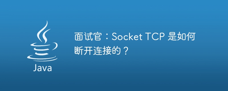 Interviewer: How does Socket TCP disconnect?