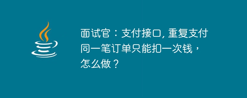 面試官：支付介面, 重複支付同一筆訂單只能扣一次錢， 怎麼做？