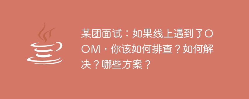 某團面試：如果線上遇到了OOM，該如何檢查？如何解決？哪些方案？