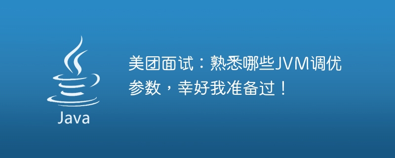 美团面试：熟悉哪些JVM调优参数，幸好我准备过！