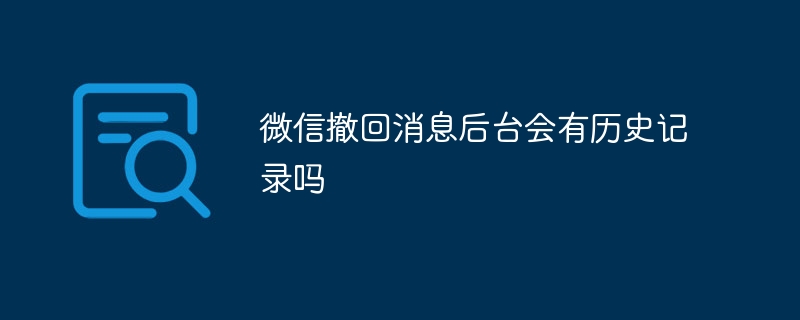 微信撤回訊息後台會有歷史記錄嗎