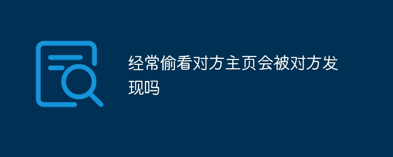 经常偷看对方主页会被对方发现？