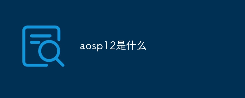 aosp12とは何ですか