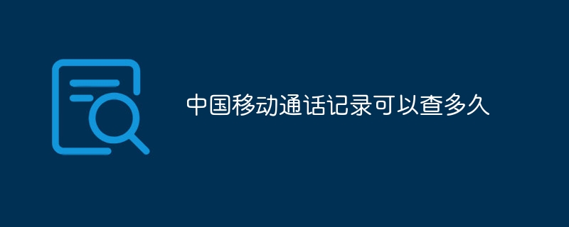 China Mobile の通話記録はどれくらいの期間確認できますか?