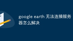 How to solve the problem that google earth cannot connect to the server