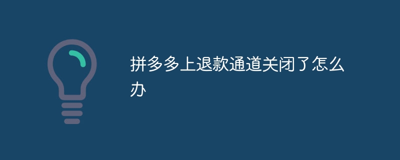 Pinduoduo の返金チャネルが閉鎖されている場合はどうすればよいですか?