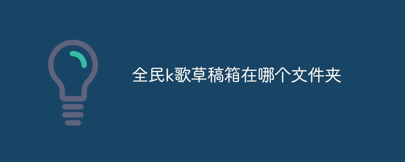 全民k歌草稿箱在哪个文件夹