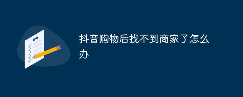 Douyinで買い物をした後に販売者が見つからない場合はどうすればよいですか?