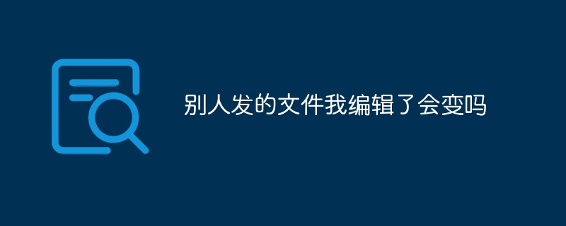 다른 사람이 보낸 파일을 편집하면 내용이 바뀌나요?