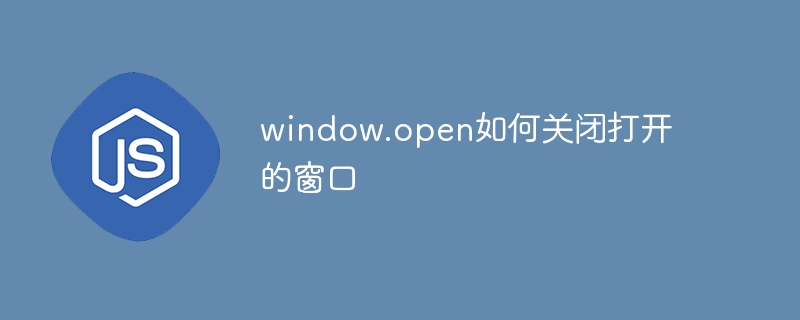 2023window.open如何关闭打开的窗口