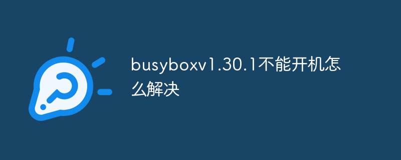 How to solve the problem that busyboxv1.30.1 cannot boot