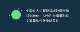 中国在人工智能领域取得全球领先地位！AI专利申请量和论文数量均位居全球首位