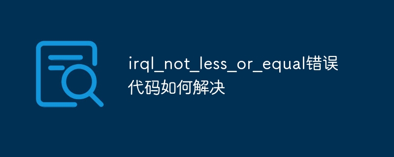 irql_not_less_or_equal错误代码如何解决