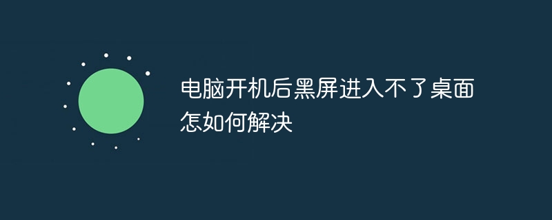 コンピューターの電源を入れた後、黒い画面が表示され、デスクトップに入れない問題を解決する方法