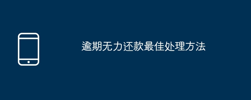 逾期无力还款最佳处理方法_逾期了怎么办最简单方法-手机新闻-