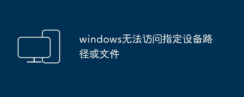 windows无法访问指定设备路径或文件_windows为什么无法访问指定设备路径或文件-电脑知识-