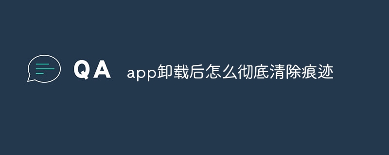 app卸载后怎么彻底清除痕迹_app卸载后彻底清除痕迹的方法-常见问题-