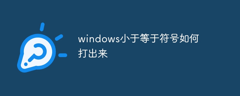 windows小于等于符号如何打出来_windows小于等于符号怎么打-常见问题-