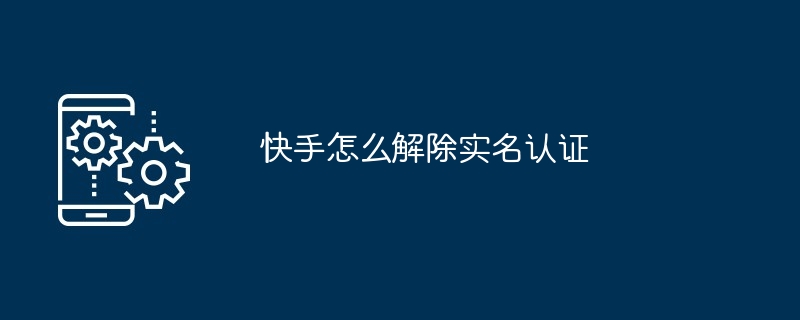 Kuaishouの実名認証を解除する方法