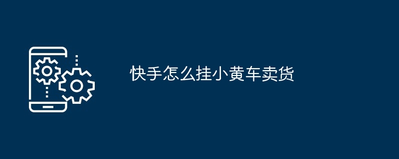 Kuaishou에서 작은 노란색 카트에 물건을 판매하는 방법