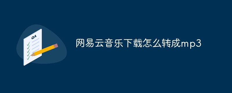 网易云音乐下载怎么转成mp3_网易云音乐转成mp3格式的教程-常见问题-