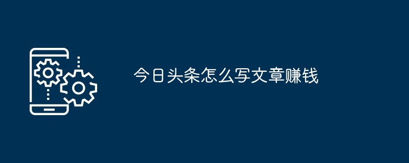 今日头条怎么写文章赚钱_今日头条写文章赚钱的教程-手机软件-