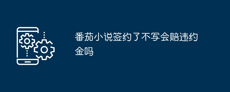 番茄小说签约了不写会赔违约金吗_番茄小说签约了不写是否要赔违约金介绍-手机软件-