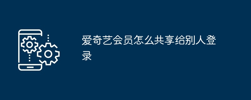 爱奇艺会员怎么共享给别人登录_爱奇艺会员共享方法-手机软件-