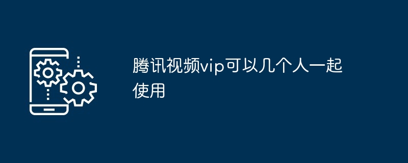 騰訊視頻vip可以幾個人一起使用