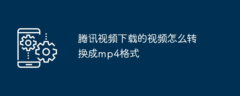 Comment convertir des vidéos téléchargées depuis Tencent Video au format mp4