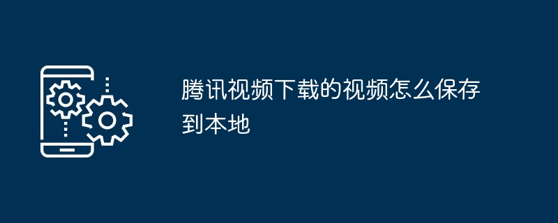 腾讯视频下载的视频怎么保存到本地