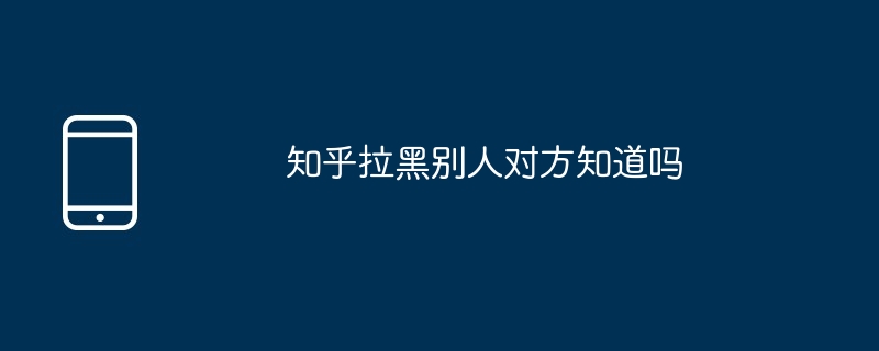 知乎黑別人對方知道嗎