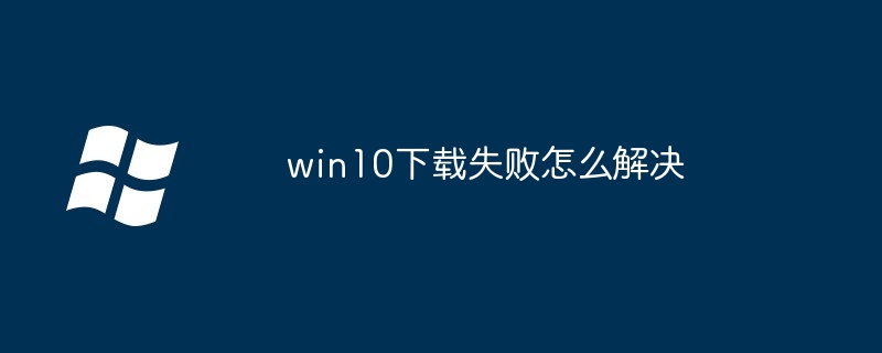 win10下载失败怎么解决_win10下载失败的解决方法-Windows系列-