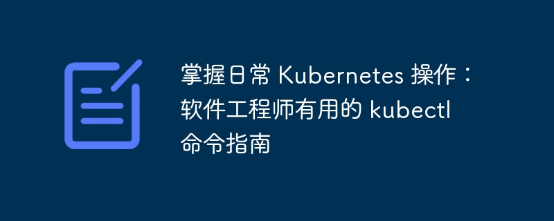 掌握日常 Kubernetes 操作：软件工程师有用的 kubectl 命令指南-常见问题-