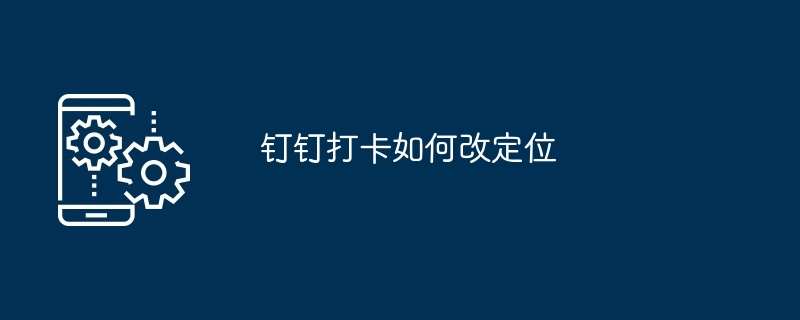 钉钉打卡如何改定位