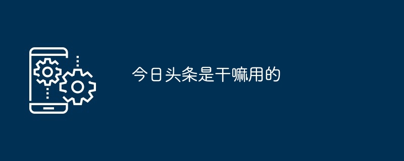 今日头条是干嘛用的