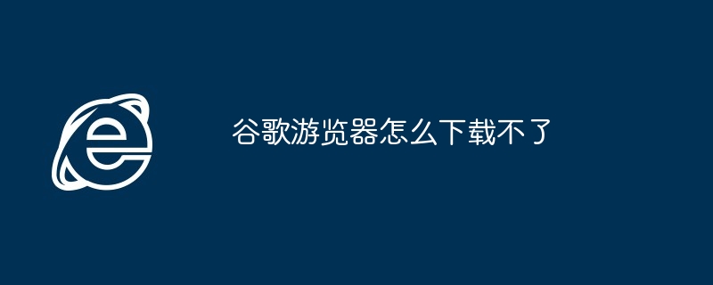 谷歌遊覽器怎麼下載不了