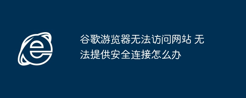 Google 브라우저가 웹사이트에 액세스할 수 없고 보안 연결을 제공할 수 없으면 어떻게 해야 합니까?