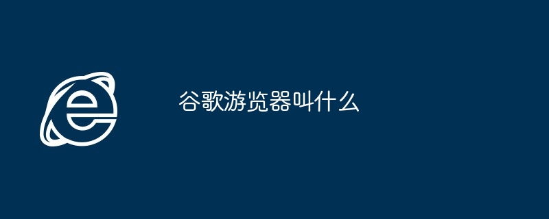 谷歌游览器叫什么