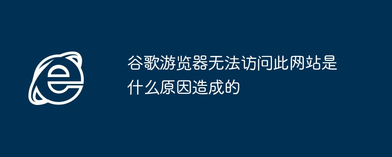 谷歌遊覽器無法訪問此網站是什麼原因造成的