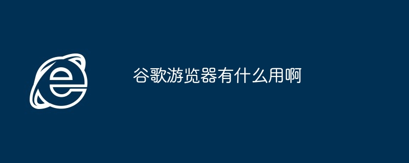 谷歌遊覽器有什麼用啊