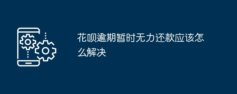 花呗逾期暂时无力还款应该怎么解决