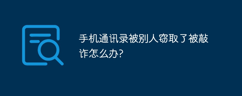 手機通訊錄被別人竊取了被敲詐怎麼辦?