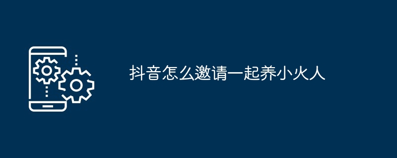 Douyin で小さな火の人々を一緒に育てようと人々を招待する方法