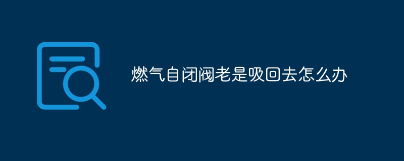 ガスの自動閉鎖バルブが再び吸い込んでしまう場合はどうすればよいですか?