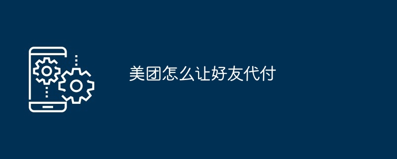 Meituan을 대신하여 친구에게 결제를 요청하는 방법