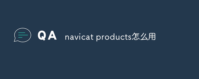 navicat products怎么用