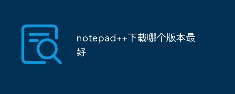 ダウンロードするのに最適な notepad++ のバージョンはどれですか?