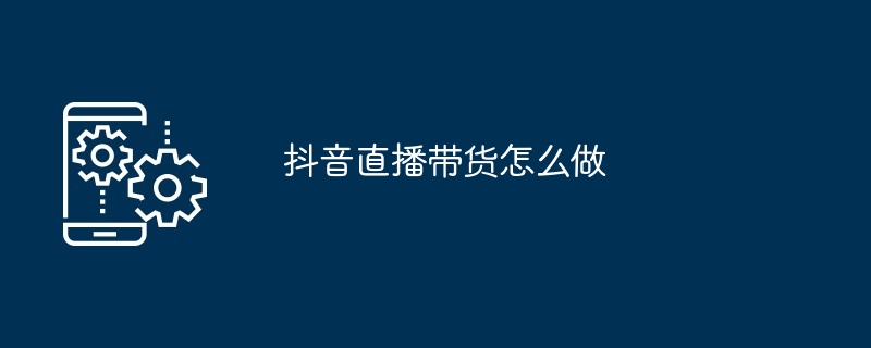 抖音直播带货怎么做