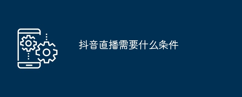 Douyin ライブ ブロードキャストの要件は何ですか?